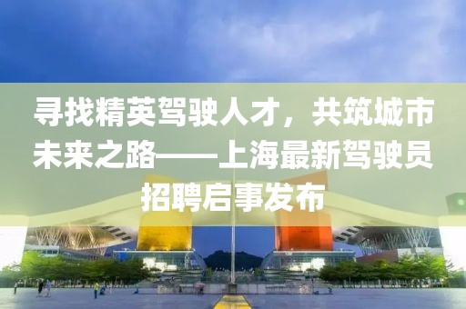 寻找精英驾驶人才，共筑城市未来之路——上海最新驾驶员招聘启事发布