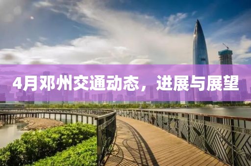 4月邓州交通动态，进展与展望
