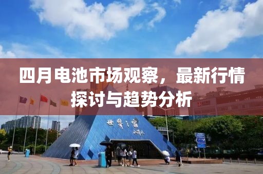 四月电池市场观察，最新行情探讨与趋势分析