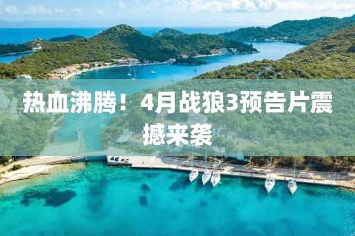 热血沸腾！4月战狼3预告片震撼来袭