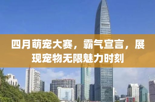 四月萌宠大赛，霸气宣言，展现宠物无限魅力时刻