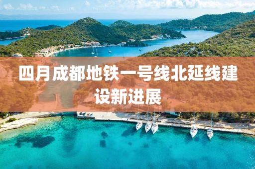 四月成都地铁一号线北延线建设新进展