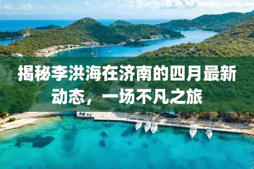 揭秘李洪海在济南的四月最新动态，一场不凡之旅