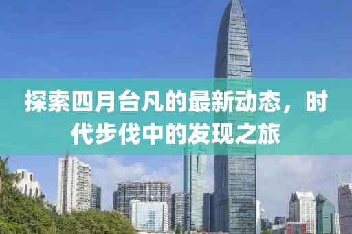 探索四月台凡的最新动态，时代步伐中的发现之旅