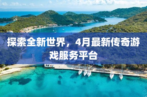 探索全新世界，4月最新传奇游戏服务平台
