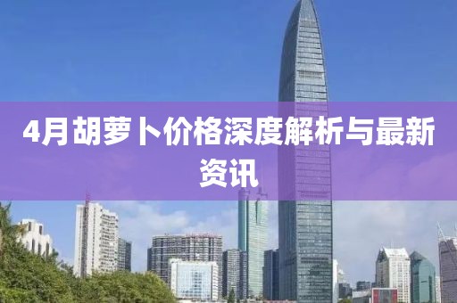4月胡萝卜价格深度解析与最新资讯