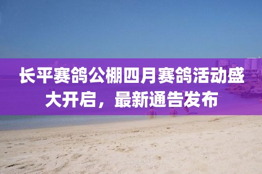 长平赛鸽公棚四月赛鸽活动盛大开启，最新通告发布