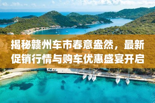 揭秘赣州车市春意盎然，最新促销行情与购车优惠盛宴开启