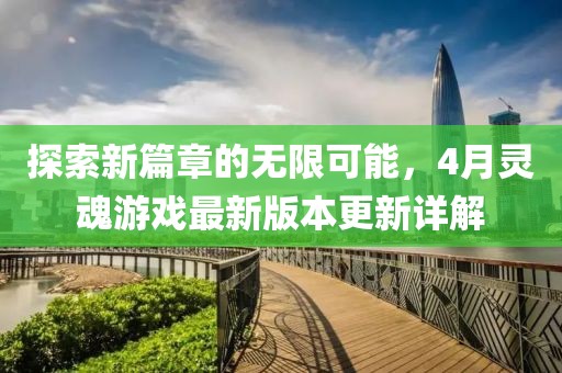 探索新篇章的无限可能，4月灵魂游戏最新版本更新详解
