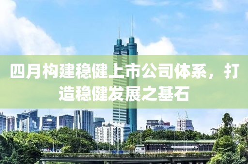 四月构建稳健上市公司体系，打造稳健发展之基石