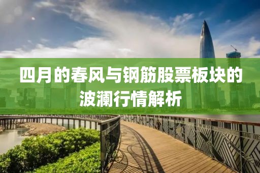 四月的春风与钢筋股票板块的波澜行情解析