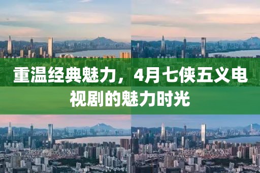 重温经典魅力，4月七侠五义电视剧的魅力时光