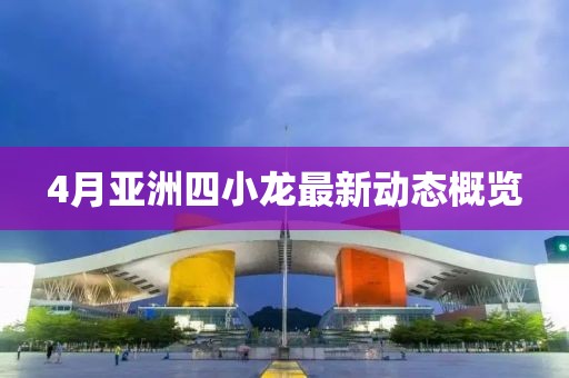 4月亚洲四小龙最新动态概览