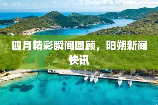 四月精彩瞬间回顾，阳朔新闻快讯