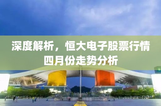 深度解析，恒大电子股票行情四月份走势分析