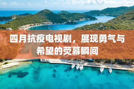 四月抗疫电视剧，展现勇气与希望的荧幕瞬间