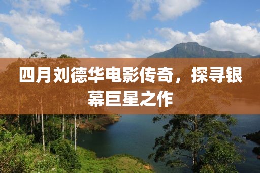 四月刘德华电影传奇，探寻银幕巨星之作