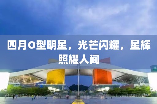 四月O型明星，光芒闪耀，星辉照耀人间