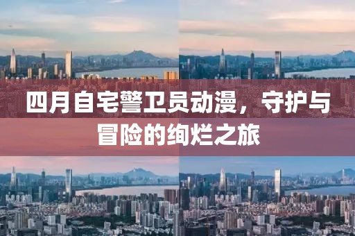 四月自宅警卫员动漫，守护与冒险的绚烂之旅