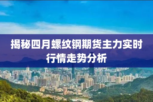 揭秘四月螺纹钢期货主力实时行情走势分析