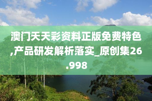 澳门天天彩资料正版免费特色,产品研发解析落实_原创集26.998