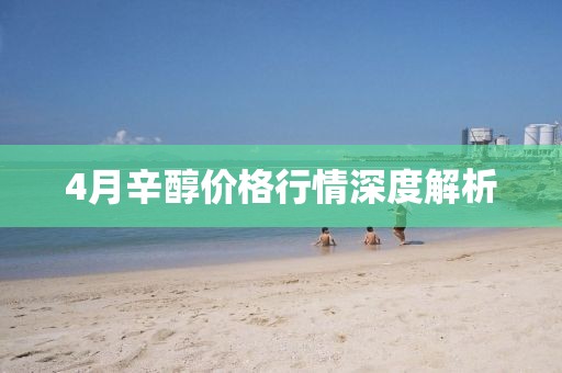 4月辛醇价格行情深度解析