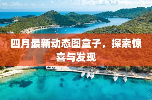 四月最新动态图盒子，探索惊喜与发现