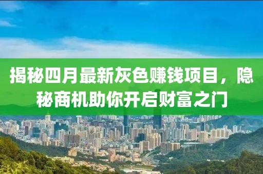 揭秘四月最新灰色赚钱项目，隐秘商机助你开启财富之门