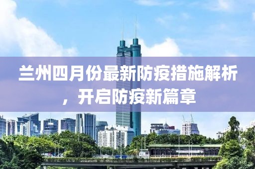 兰州四月份最新防疫措施解析，开启防疫新篇章