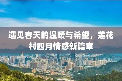 遇见春天的温暖与希望，莲花村四月情感新篇章