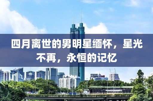 四月离世的男明星缅怀，星光不再，永恒的记忆