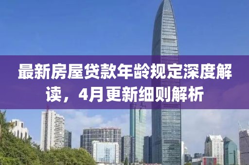 最新房屋贷款年龄规定深度解读，4月更新细则解析