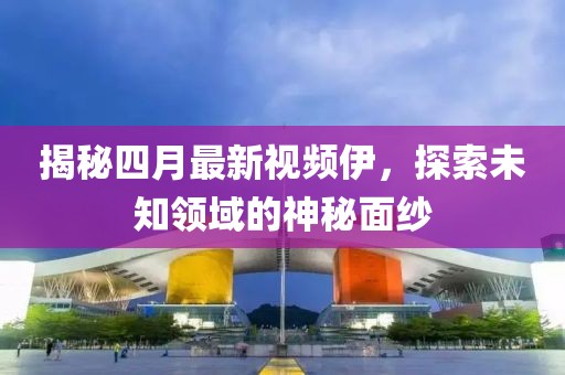 揭秘四月最新视频伊，探索未知领域的神秘面纱