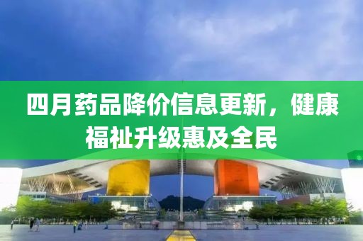 四月药品降价信息更新，健康福祉升级惠及全民