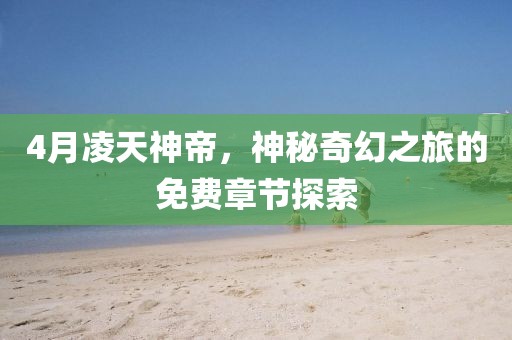 4月凌天神帝，神秘奇幻之旅的免费章节探索