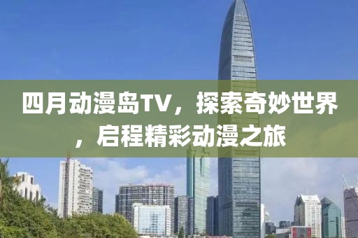 四月动漫岛TV，探索奇妙世界，启程精彩动漫之旅