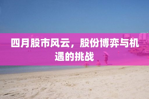 四月股市风云，股份博弈与机遇的挑战