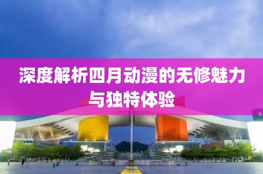 深度解析四月动漫的无修魅力与独特体验