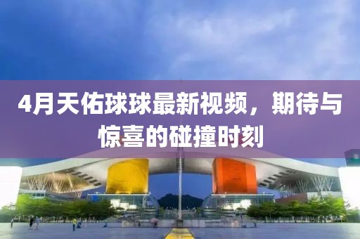 4月天佑球球最新视频，期待与惊喜的碰撞时刻
