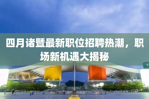 四月诸暨最新职位招聘热潮，职场新机遇大揭秘