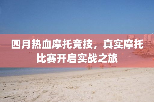 四月热血摩托竞技，真实摩托比赛开启实战之旅