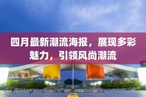 四月最新潮流海报，展现多彩魅力，引领风尚潮流