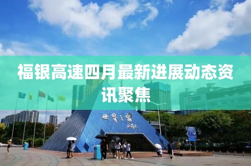 福银高速四月最新进展动态资讯聚焦