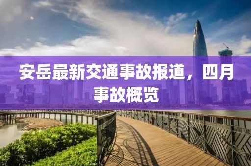 安岳最新交通事故报道，四月事故概览