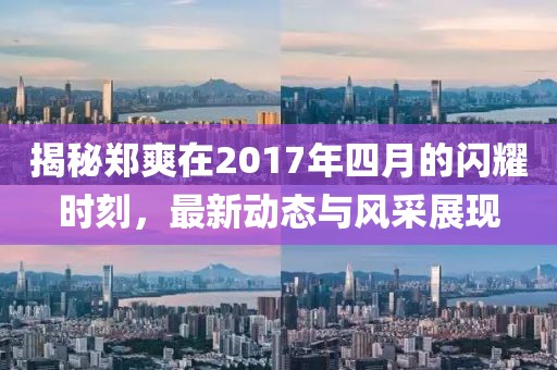 揭秘郑爽在2017年四月的闪耀时刻，最新动态与风采展现