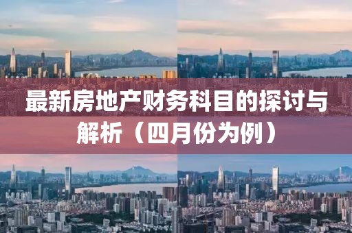 最新房地产财务科目的探讨与解析（四月份为例）