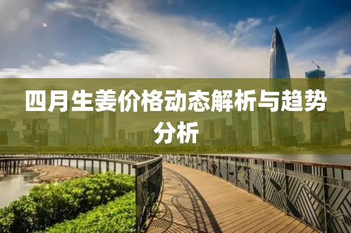 四月生姜价格动态解析与趋势分析