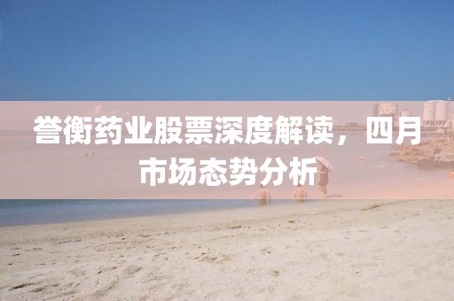 誉衡药业股票深度解读，四月市场态势分析
