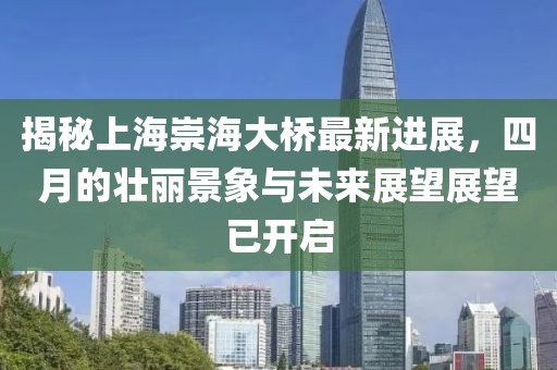 揭秘上海崇海大桥最新进展，四月的壮丽景象与未来展望展望已开启