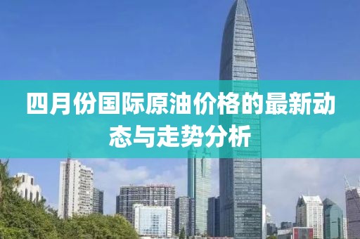 四月份国际原油价格的最新动态与走势分析